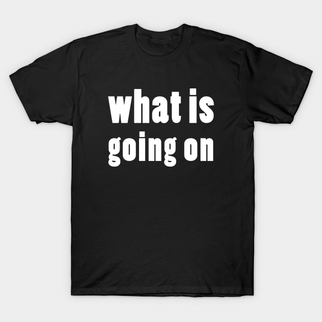 what is going on T-Shirt by whoisdemosthenes